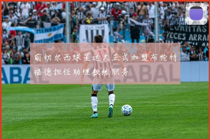 前切尔西球星达夫正式加盟布伦特福德担任助理教练职务