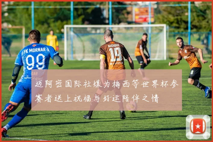 迈阿密国际社媒为梅西等世界杯参赛者送上祝福与好运陪伴之情