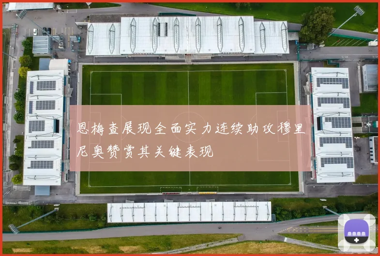 恩梅查展现全面实力连续助攻穆里尼奥赞赏其关键表现