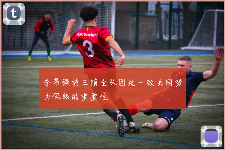 李昂强调三镇全队团结一致共同努力保级的重要性