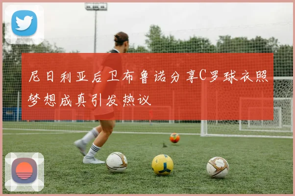 尼日利亚后卫布鲁诺分享C罗球衣照梦想成真引发热议