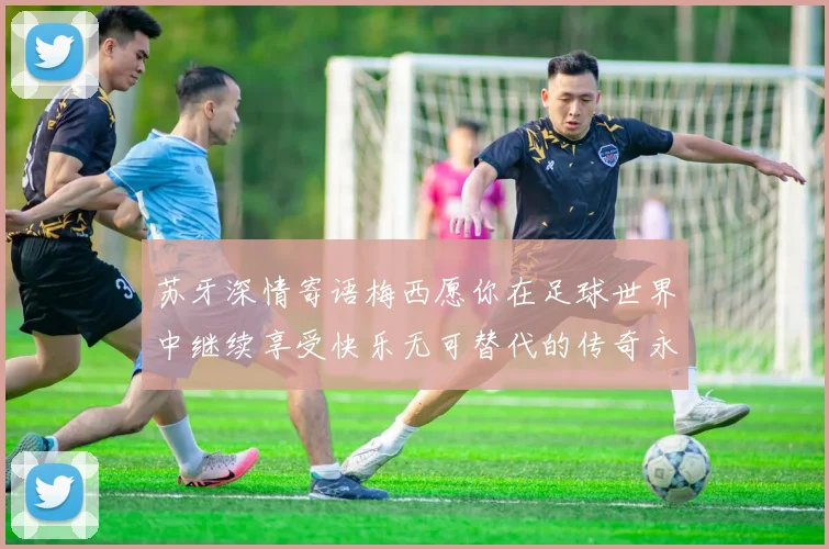 苏牙深情寄语梅西愿你在足球世界中继续享受快乐无可替代的传奇永存