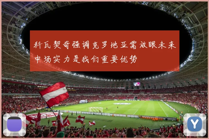 科瓦契奇强调克罗地亚需放眼未来中场实力是我们重要优势