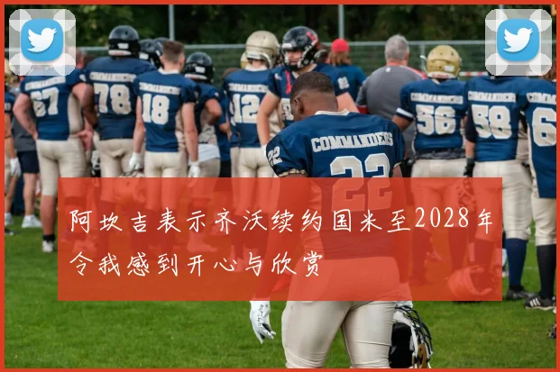 阿坎吉表示齐沃续约国米至2028年令我感到开心与欣赏