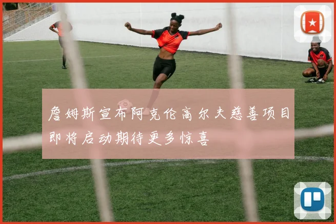 詹姆斯宣布阿克伦高尔夫慈善项目即将启动期待更多惊喜