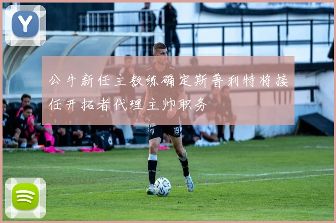 公牛新任主教练确定斯普利特将接任开拓者代理主帅职务