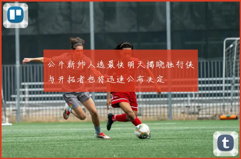公牛新帅人选最快明天揭晓独行侠与开拓者也将迅速公布决定