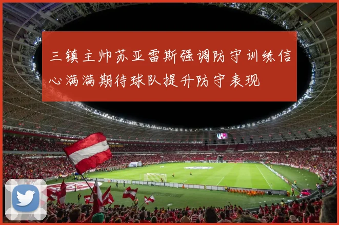 三镇主帅苏亚雷斯强调防守训练信心满满期待球队提升防守表现