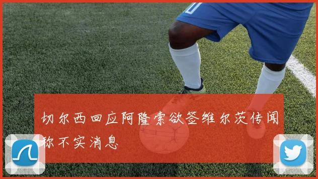 切尔西回应阿隆索欲签维尔茨传闻称不实消息
