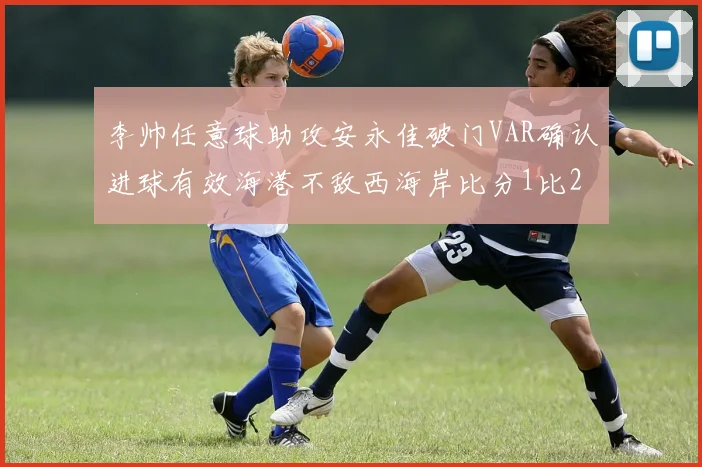 李帅任意球助攻安永佳破门VAR确认进球有效海港不敌西海岸比分1比2